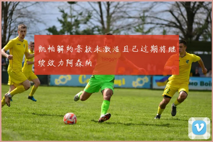 凯帕解约条款未激活且已过期将继续效力阿森纳