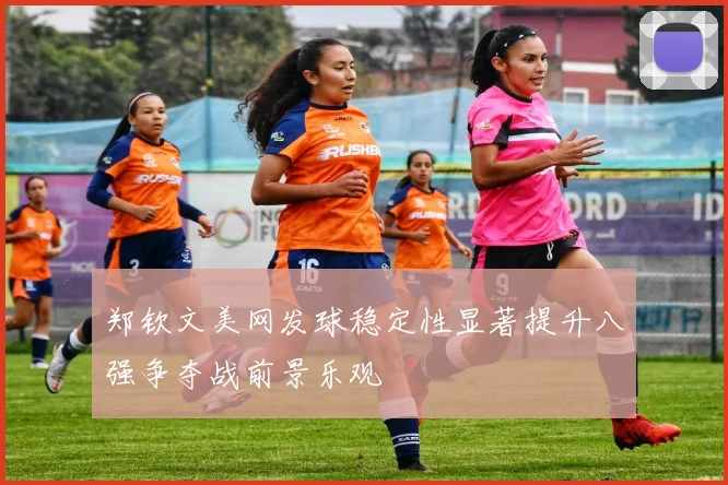 郑钦文美网发球稳定性显著提升八强争夺战前景乐观