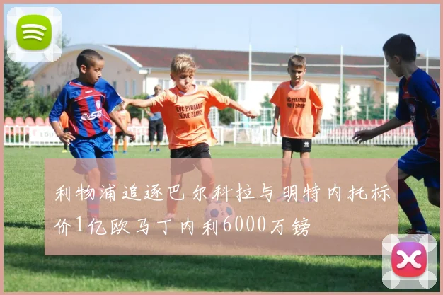 利物浦追逐巴尔科拉与明特内托标价1亿欧马丁内利6000万镑