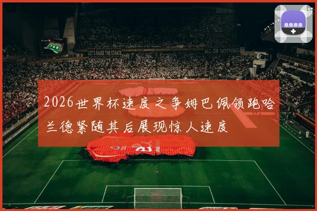2026世界杯速度之争姆巴佩领跑哈兰德紧随其后展现惊人速度
