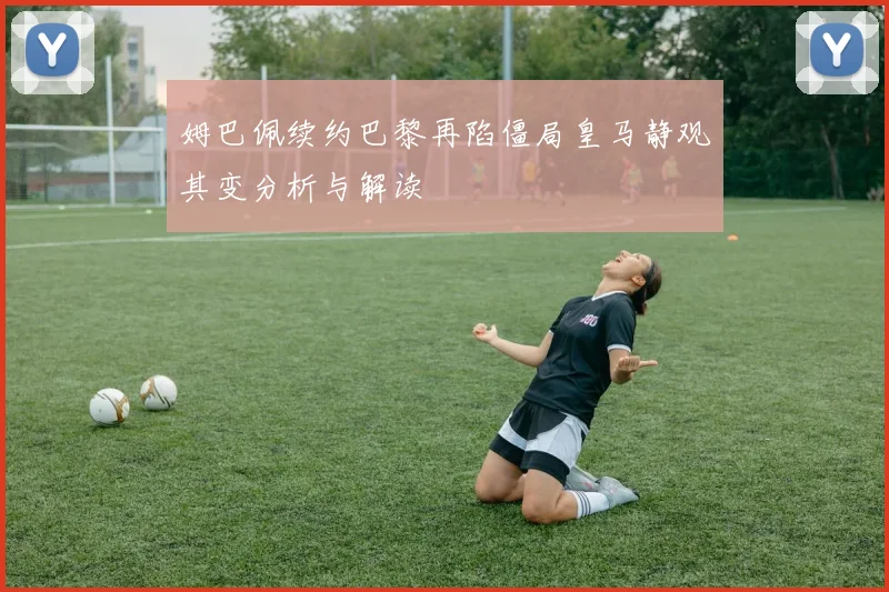 姆巴佩续约巴黎再陷僵局皇马静观其变分析与解读