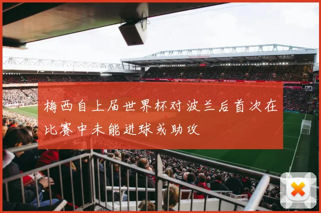 梅西自上届世界杯对波兰后首次在比赛中未能进球或助攻